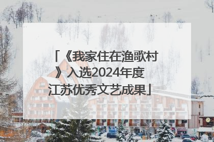 《我家住在渔歌村》入选2024年度江苏优秀文艺成果