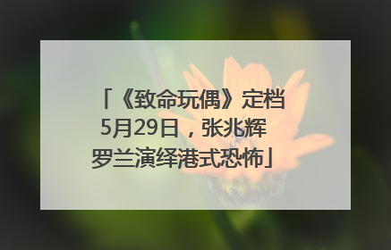 《致命玩偶》定档5月29日，张兆辉罗兰演绎港式恐怖