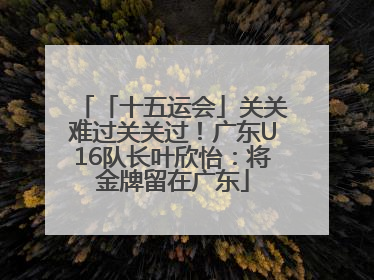 「十五运会」关关难过关关过！广东U16队长叶欣怡：将金牌留在广东