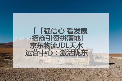 「强信心 看发展·招商引资拼落地」京东物流JDL天水运营中心：激活陇东南区域经济新引擎