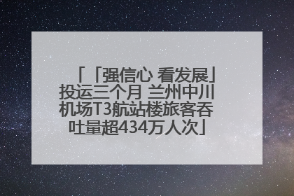 「强信心 看发展」投运三个月 兰州中川机场T3航站楼旅客吞吐量超434万人次