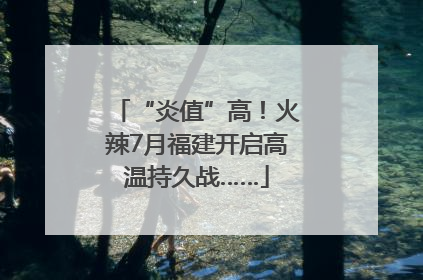 “炎值”高！火辣7月福建开启高温持久战……