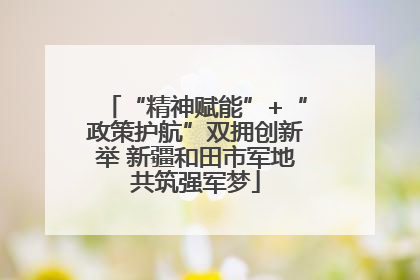 “精神赋能”+“政策护航”双拥创新举 新疆和田市军地共筑强军梦