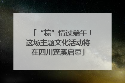 “粽”情过端午！这场主题文化活动将在四川蓬溪启幕