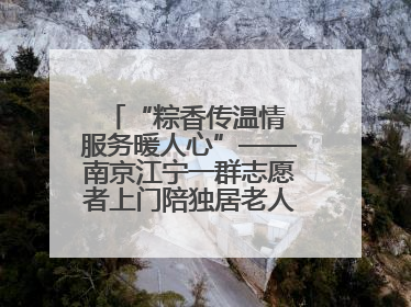 “粽香传温情 服务暖人心”——南京江宁一群志愿者上门陪独居老人包粽子送去节日的欢乐