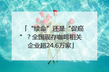 “续命”还是“促癌”？全国现存咖啡相关企业超24.6万家
