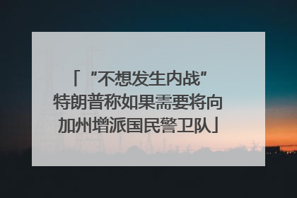 “不想发生内战” 特朗普称如果需要将向加州增派国民警卫队