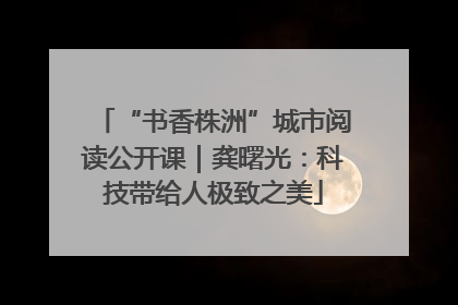 “书香株洲”城市阅读公开课｜龚曙光：科技带给人极致之美
