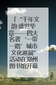“千年文韵·盛世华章——四大名著‘一带一路’城市文化巡展”活动在郑州图书馆开幕