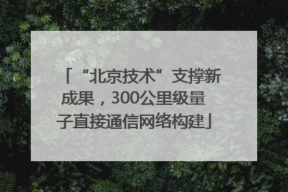 “北京技术”支撑新成果，300公里级量子直接通信网络构建