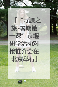“寻源之旅•暑期第一课”京堰研学活动对接推介会在北京举行