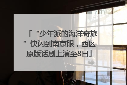 “少年派的海洋奇旅”快闪到南京眼，西区原版话剧上演至8日