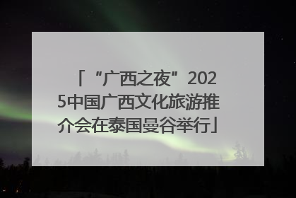 “广西之夜”2025中国广西文化旅游推介会在泰国曼谷举行