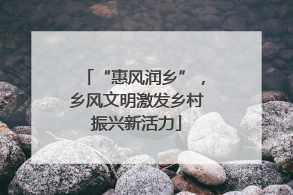 “惠风润乡”，乡风文明激发乡村振兴新活力