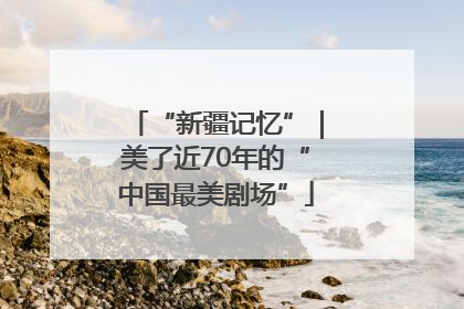 “新疆记忆”｜美了近70年的“中国最美剧场”