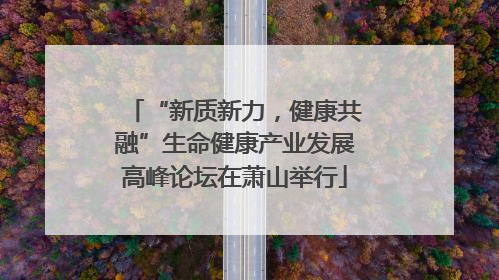 “新质新力，健康共融”生命健康产业发展高峰论坛在萧山举行