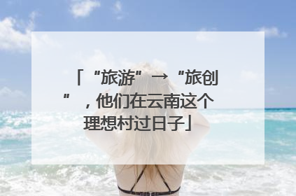 “旅游”→“旅创”，他们在云南这个理想村过日子