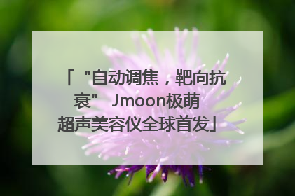 “自动调焦，靶向抗衰” Jmoon极萌超声美容仪全球首发