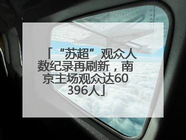 “苏超”观众人数纪录再刷新，南京主场观众达60396人