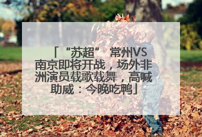 “苏超” 常州VS南京即将开战，场外非洲演员载歌载舞，高喊助威：今晚吃鸭