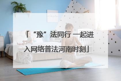 “豫”法同行 一起进入网络普法河南时刻
