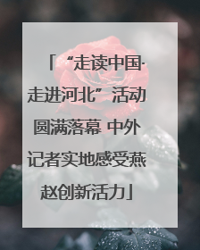 “走读中国·走进河北”活动圆满落幕 中外记者实地感受燕赵创新活力