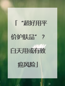 “超好用平价护肤品”？白天用或有致癌风险