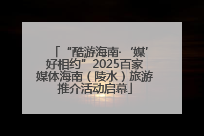 “酷游海南·‘媒’好相约”2025百家媒体海南（陵水）旅游推介活动启幕