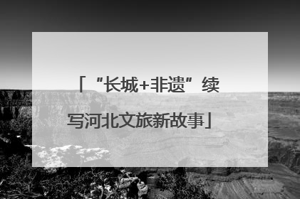 “长城+非遗”续写河北文旅新故事