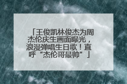 王俊凯林俊杰为周杰伦庆生画面曝光，浪漫弹唱生日歌！直呼“杰伦哥最帅”