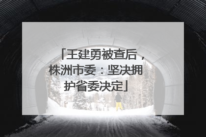 王建勇被查后，株洲市委：坚决拥护省委决定