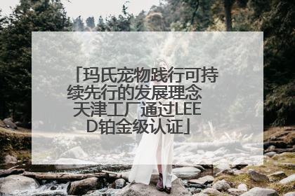 玛氏宠物践行可持续先行的发展理念 天津工厂通过LEED铂金级认证