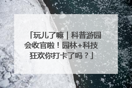 玩儿了嘛｜科普游园会收官啦！园林+科技狂欢你打卡了吗？