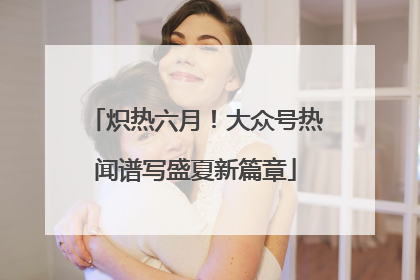炽热六月！大众号热闻谱写盛夏新篇章