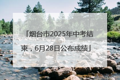 烟台市2025年中考结束，6月28日公布成绩