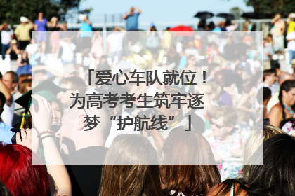 爱心车队就位！为高考考生筑牢逐梦“护航线”