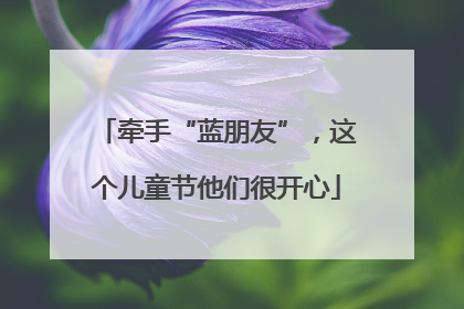 牵手“蓝朋友”，这个儿童节他们很开心