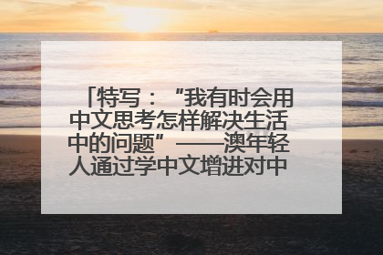特写：“我有时会用中文思考怎样解决生活中的问题”——澳年轻人通过学中文增进对中华文化的理解