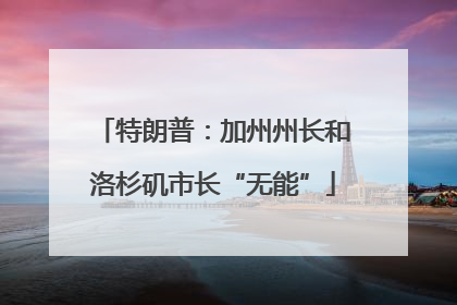 特朗普：加州州长和洛杉矶市长“无能”
