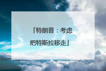 特朗普：考虑把特斯拉移走