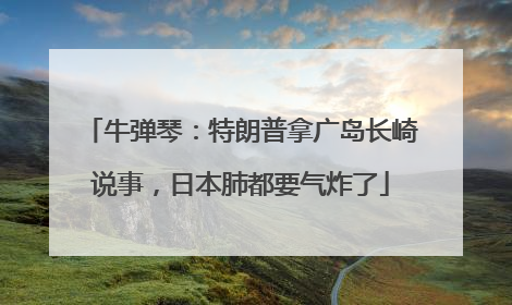 牛弹琴：特朗普拿广岛长崎说事，日本肺都要气炸了