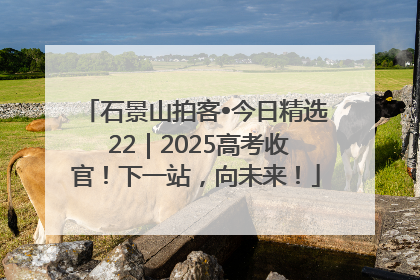 石景山拍客•今日精选 22｜2025高考收官！下一站，向未来！