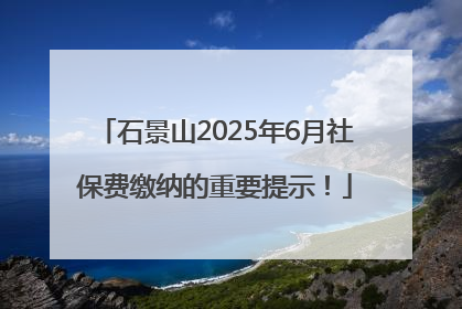 石景山2025年6月社保费缴纳的重要提示！