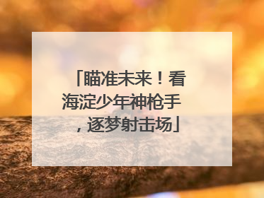 瞄准未来！看海淀少年神枪手，逐梦射击场