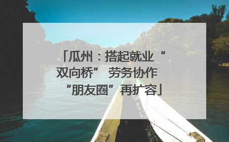 瓜州：搭起就业“双向桥” 劳务协作“朋友圈”再扩容