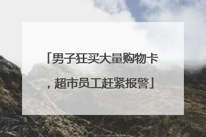 男子狂买大量购物卡，超市员工赶紧报警