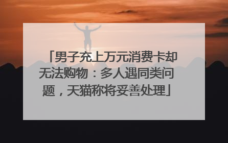 男子充上万元消费卡却无法购物：多人遇同类问题，天猫称将妥善处理