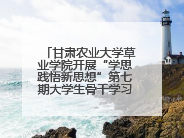 甘肃农业大学草业学院开展“学思践悟新思想”第七期大学生骨干学习班主题实践活动