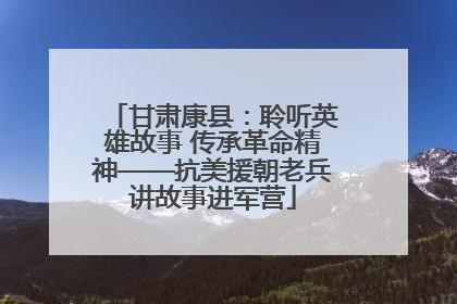 甘肃康县：聆听英雄故事 传承革命精神——抗美援朝老兵讲故事进军营