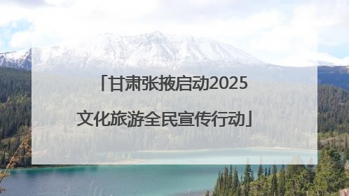 甘肃张掖启动2025文化旅游全民宣传行动